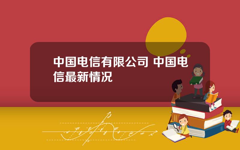 中国电信有限公司 中国电信最新情况